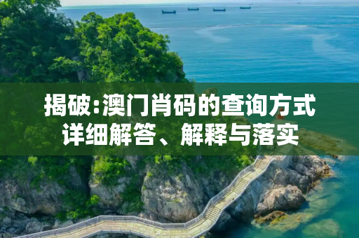 揭破:澳门肖码的查询方式详细解答、解释与落实