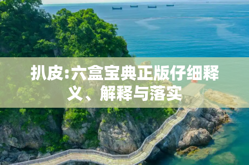 扒皮:六盒宝典正版仔细释义、解释与落实