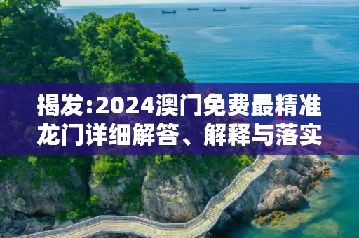 揭发:2024澳门免费最精准龙门详细解答、解释与落实
