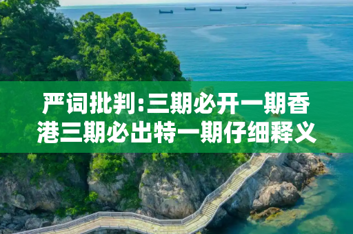 严词批判:三期必开一期香港三期必出特一期仔细释义、解释与落实