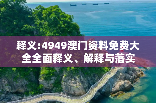 释义:4949澳门资料免费大全全面释义、解释与落实