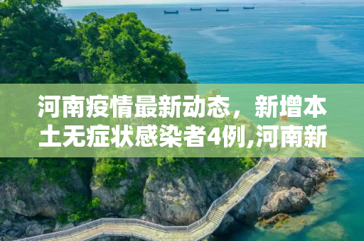 河南疫情最新动态，新增本土无症状感染者4例,河南新增本土无症状4例