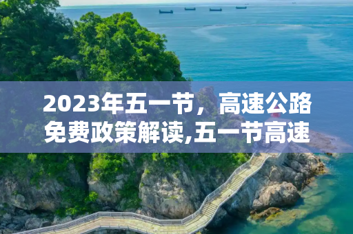 2023年五一节，高速公路免费政策解读,五一节高速公路免费吗?2023