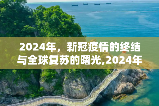 2024年，新冠疫情的终结与全球复苏的曙光,2024年新冠疫情