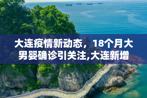 大连疫情新动态，18个月大男婴确诊引关注,大连新增确诊中有一18个月男婴