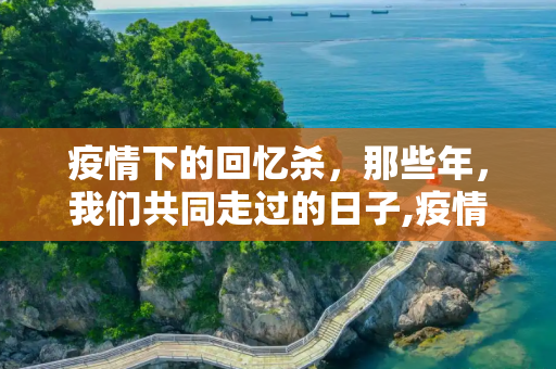 疫情下的回忆杀，那些年，我们共同走过的日子,疫情回忆杀