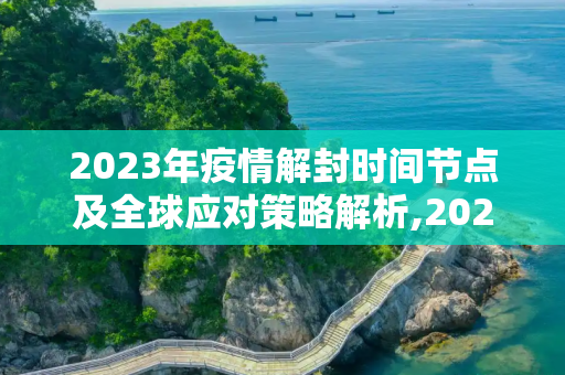 2023年疫情解封时间节点及全球应对策略解析,2023年疫情解封时间节点及全球应对策略解析
