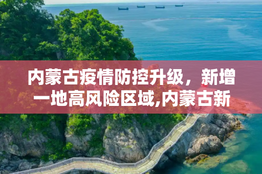 内蒙古疫情防控升级，新增一地高风险区域,内蒙古新增一高风险