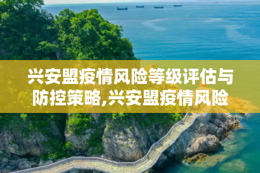 兴安盟疫情风险等级评估与防控策略,兴安盟疫情风险等级