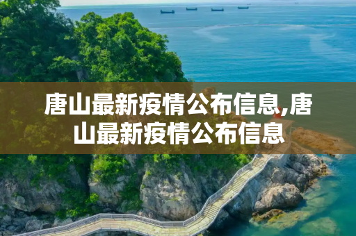 唐山最新疫情公布信息,唐山最新疫情公布信息