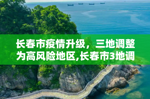 长春市疫情升级，三地调整为高风险地区,长春市3地调整为高风险地区