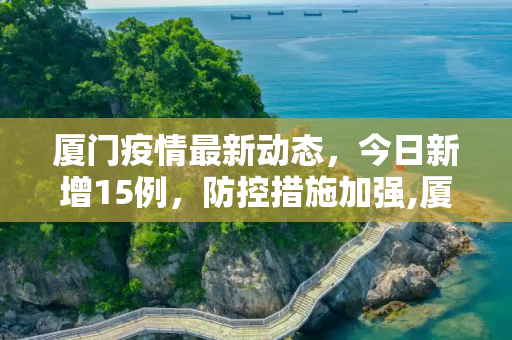 厦门疫情最新动态，今日新增15例，防控措施加强,厦门疫情最新消息今天新增了15例