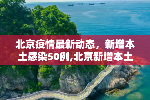 北京疫情最新动态，新增本土感染50例,北京新增本土感染50例
