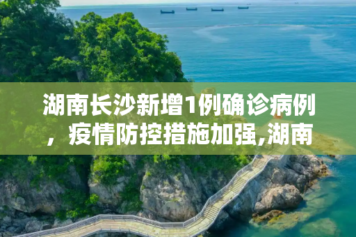 湖南长沙新增1例确诊病例，疫情防控措施加强,湖南长沙新增1例确诊病例