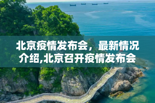 北京疫情发布会，最新情况介绍,北京召开疫情发布会 介绍最新情况