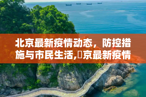 北京最新疫情动态，防控措施与市民生活,丠京最新疫情