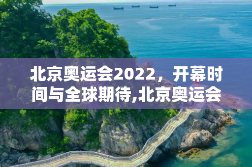 北京奥运会2022，开幕时间与全球期待,北京奥运会2022开幕时间