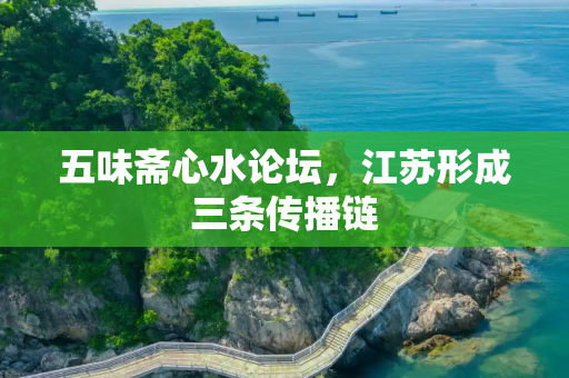 五味斋心水论坛，江苏形成三条传播链