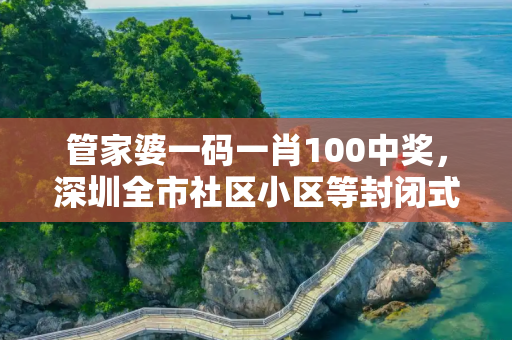 管家婆一码一肖100中奖，深圳全市社区小区等封闭式管理
