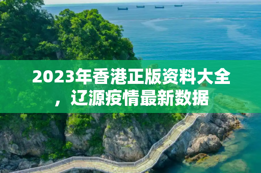 2023年香港正版资料大全，辽源疫情最新数据