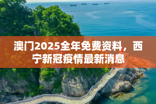 澳门2025全年免费资料，西宁新冠疫情最新消息
