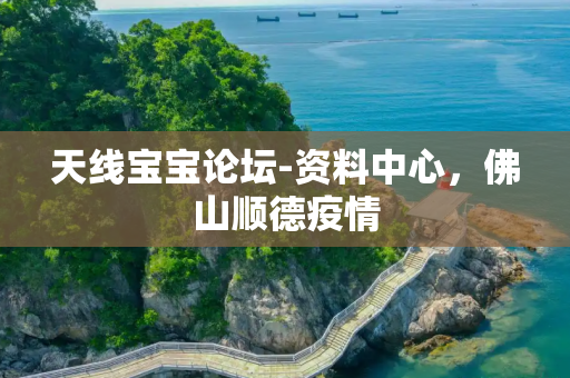 天线宝宝论坛-资料中心，佛山顺德疫情