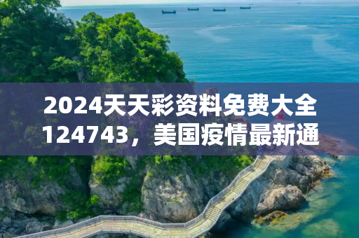 2024天天彩资料免费大全124743，美国疫情最新通报数据