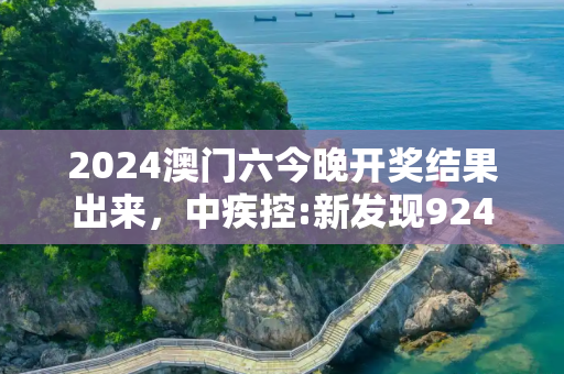 2024澳门六今晚开奖结果出来，中疾控:新发现924例变异株