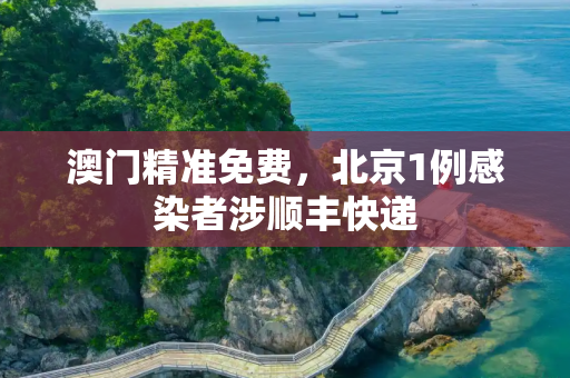 澳门精准免费，北京1例感染者涉顺丰快递