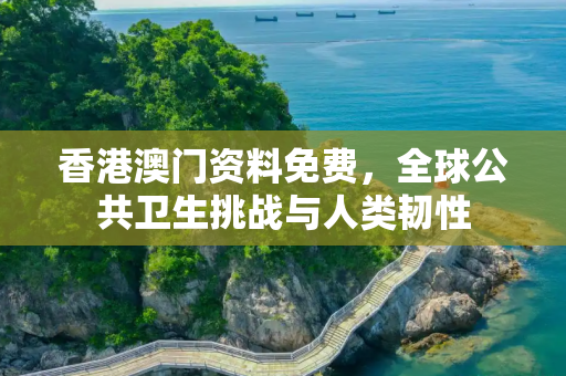 香港澳门资料免费，全球公共卫生挑战与人类韧性
