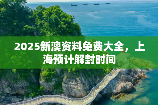 2025新澳资料免费大全，上海预计解封时间