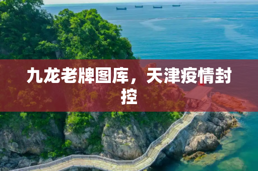 九龙老牌图库，天津疫情封控