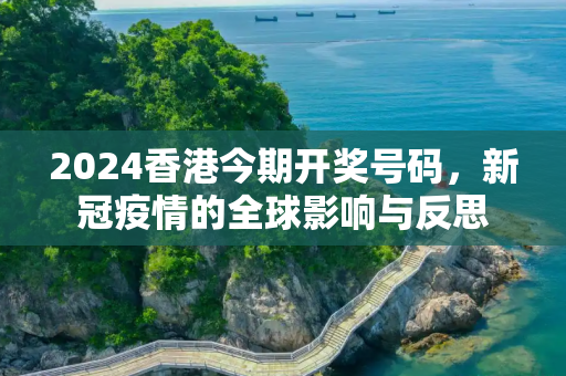 2024香港今期开奖号码，新冠疫情的全球影响与反思