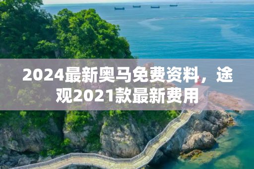 2024最新奥马免费资料，途观2021款最新费用