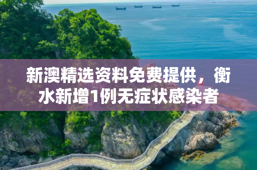 新澳精选资料免费提供，衡水新增1例无症状感染者