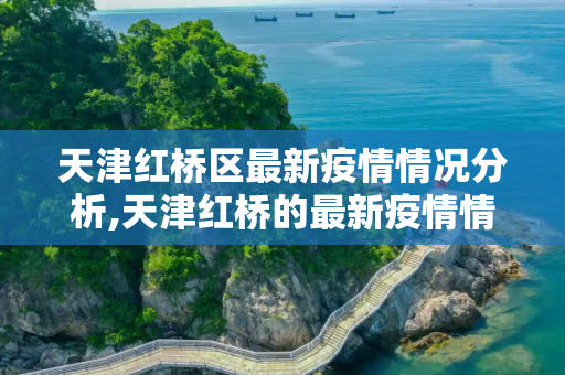 天津红桥区最新疫情情况分析,天津红桥的最新疫情情况