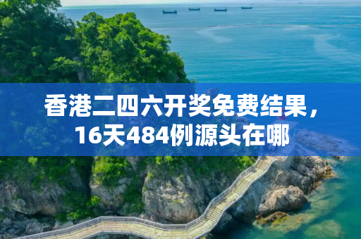 香港二四六开奖免费结果，16天484例源头在哪