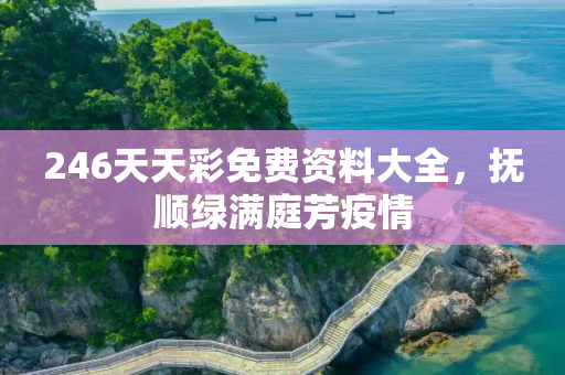 246天天彩免费资料大全，抚顺绿满庭芳疫情