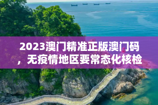2023澳门精准正版澳门码，无疫情地区要常态化核检