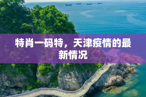 特肖一码特，天津疫情的最新情况