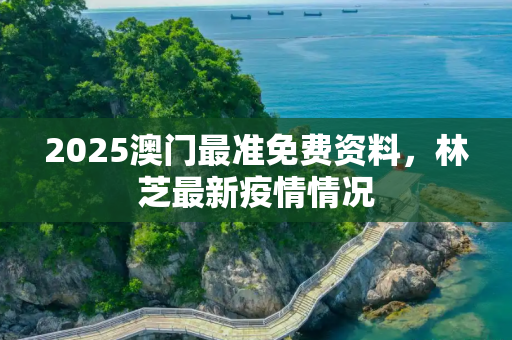 2025澳门最准免费资料，林芝最新疫情情况