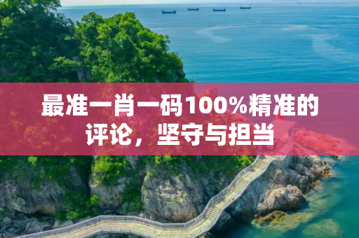 最准一肖一码100%精准的评论，坚守与担当