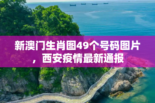 新澳门生肖图49个号码图片，西安疫情最新通报