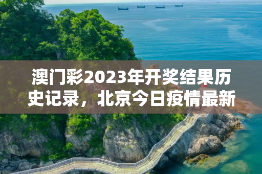 澳门彩2023年开奖结果历史记录，北京今日疫情最新进展