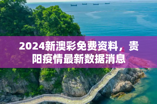 2024新澳彩免费资料，贵阳疫情最新数据消息