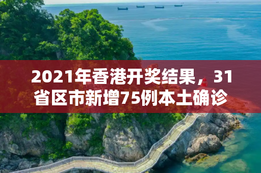 2021年香港开奖结果，31省区市新增75例本土确诊