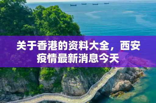 关于香港的资料大全，西安疫情最新消息今天