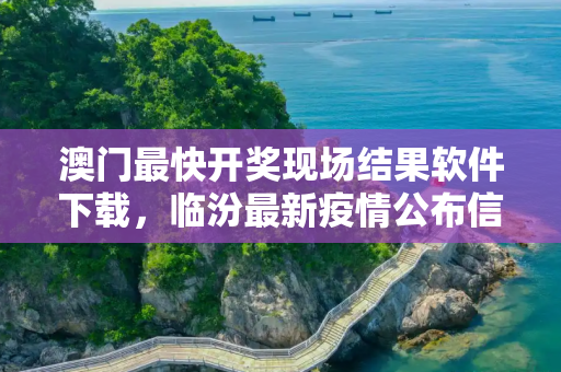 澳门最快开奖现场结果软件下载，临汾最新疫情公布信息