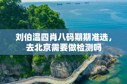 刘伯温四肖八码期期准选，去北京需要做检测吗