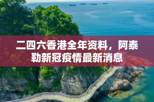 二四六香港全年资料，阿泰勒新冠疫情最新消息